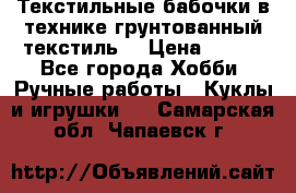 Текстильные бабочки в технике грунтованный текстиль. › Цена ­ 500 - Все города Хобби. Ручные работы » Куклы и игрушки   . Самарская обл.,Чапаевск г.